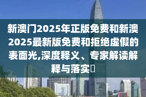 新澳门2025年正版免费和新澳2025最新版免费和拒绝虚假的表面光,深度释义、专家解读解释与落实