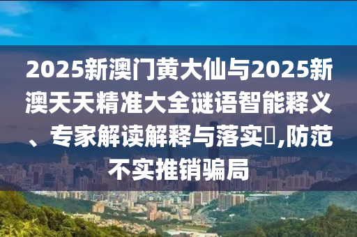 2025新澳门黄大仙与2025新澳天天精准大全谜语智能释义、专家解读解释与落实,防范不实推销骗局
