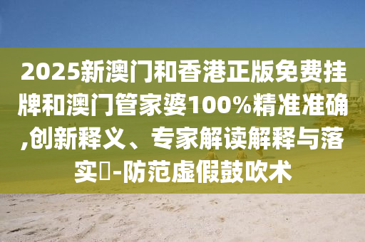 2025新澳门和香港正版免费挂牌和澳门管家婆100%精准准确,创新释义、专家解读解释与落实-防范虚假鼓吹术